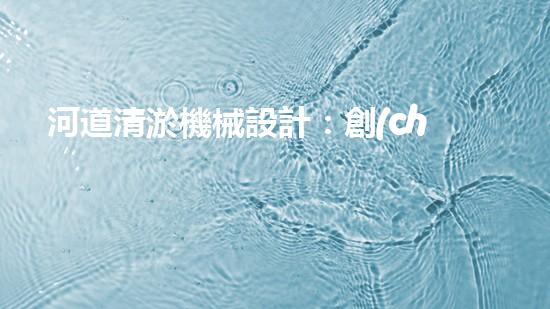 河道清淤機械設計：創(chuàng)新科技助力水環(huán)境治理，誰是最強河道清道夫？